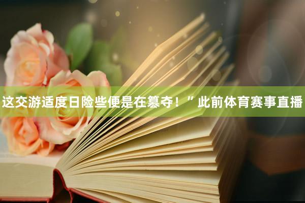 这交游适度日险些便是在篡夺！”此前体育赛事直播