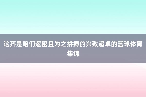 这齐是咱们邃密且为之拼搏的兴致超卓的篮球体育集锦
