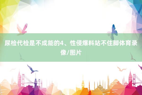 尿检代检是不成能的4、性侵爆料站不住脚体育录像/图片
