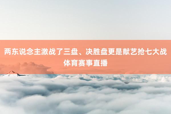 两东说念主激战了三盘、决胜盘更是献艺抢七大战体育赛事直播