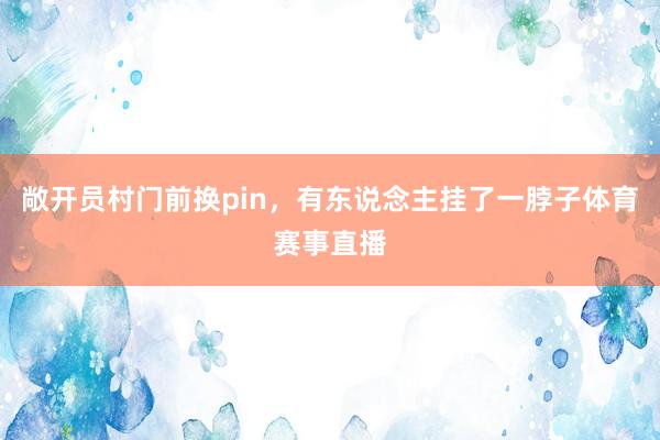 敞开员村门前换pin，有东说念主挂了一脖子体育赛事直播