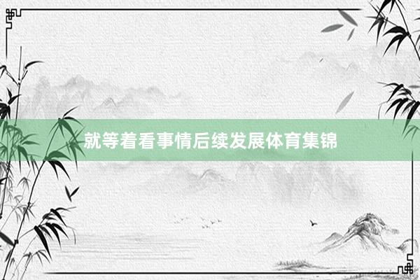 就等着看事情后续发展体育集锦