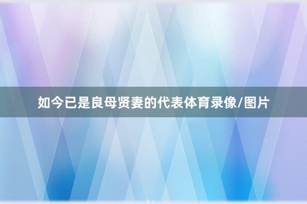 如今已是良母贤妻的代表体育录像/图片