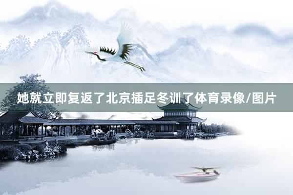 她就立即复返了北京插足冬训了体育录像/图片