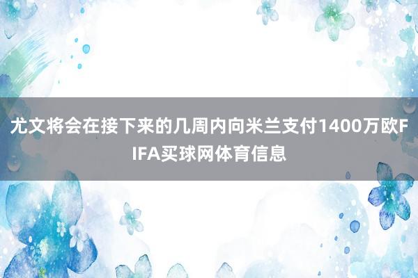 尤文将会在接下来的几周内向米兰支付1400万欧FIFA买球网体育信息