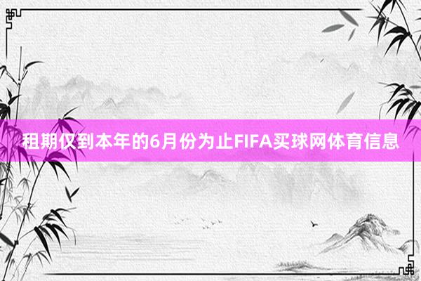 租期仅到本年的6月份为止FIFA买球网体育信息