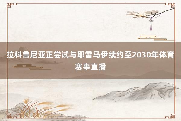 拉科鲁尼亚正尝试与耶雷马伊续约至2030年体育赛事直播