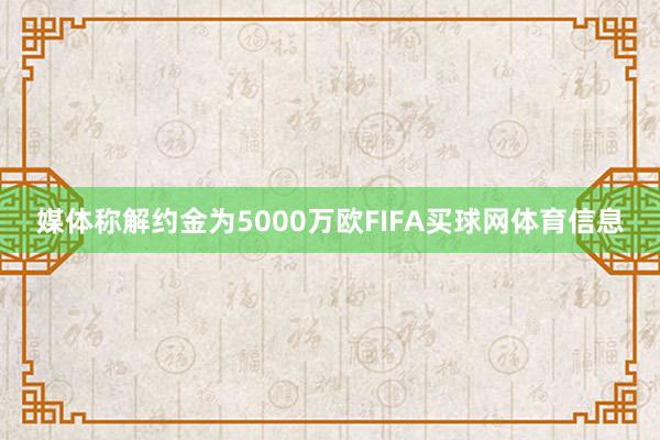 媒体称解约金为5000万欧FIFA买球网体育信息
