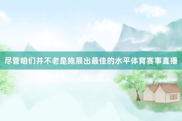 尽管咱们并不老是施展出最佳的水平体育赛事直播