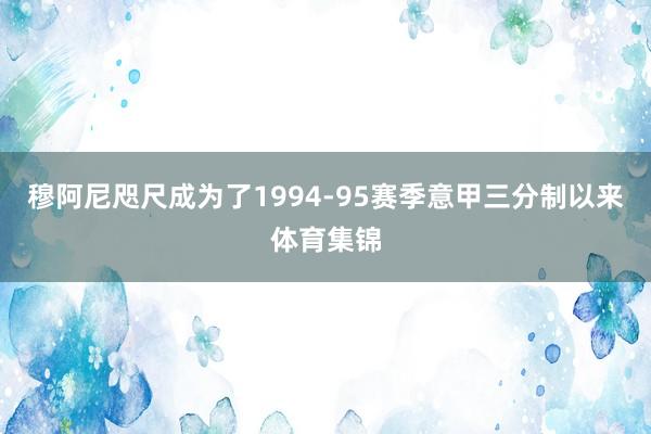 穆阿尼咫尺成为了1994-95赛季意甲三分制以来体育集锦