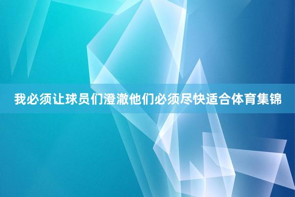 我必须让球员们澄澈他们必须尽快适合体育集锦