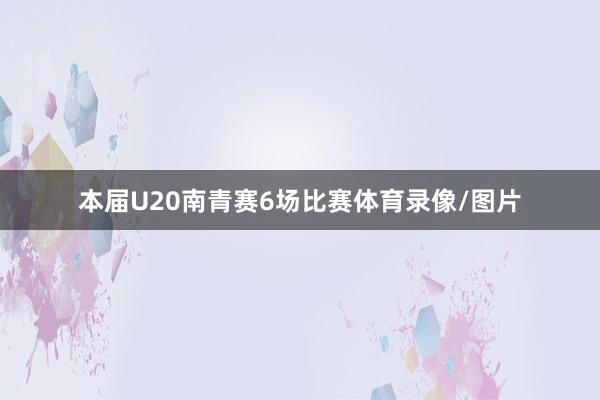 本届U20南青赛6场比赛体育录像/图片