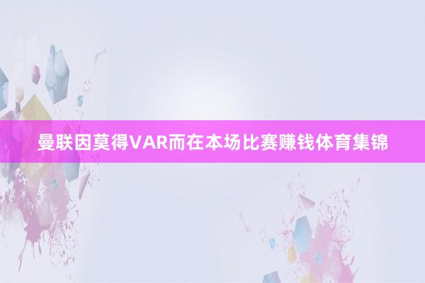 曼联因莫得VAR而在本场比赛赚钱体育集锦
