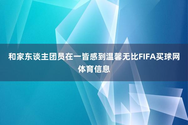 和家东谈主团员在一皆感到温馨无比FIFA买球网体育信息