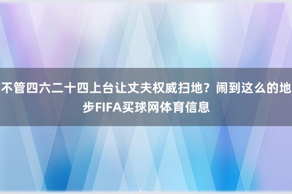 不管四六二十四上台让丈夫权威扫地？闹到这么的地步FIFA买球网体育信息