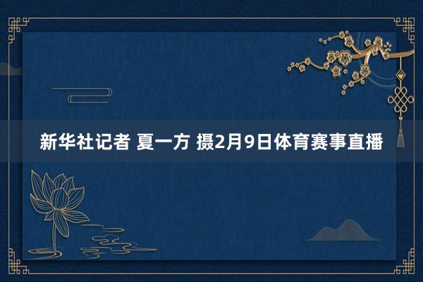 新华社记者 夏一方 摄2月9日体育赛事直播