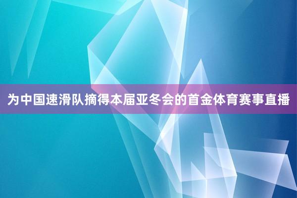 为中国速滑队摘得本届亚冬会的首金体育赛事直播