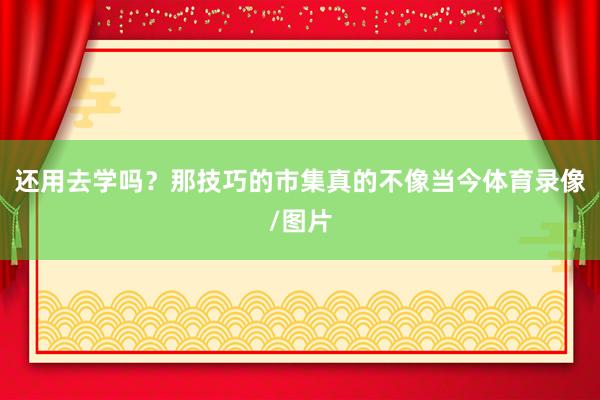 还用去学吗？那技巧的市集真的不像当今体育录像/图片