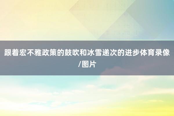 跟着宏不雅政策的鼓吹和冰雪递次的进步体育录像/图片