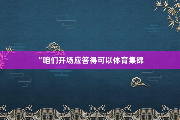 “咱们开场应答得可以体育集锦