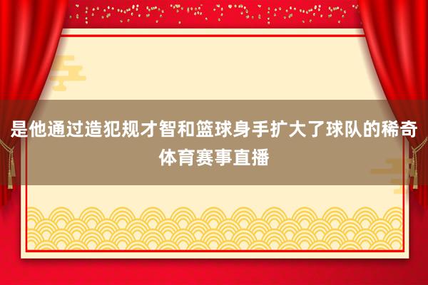 是他通过造犯规才智和篮球身手扩大了球队的稀奇体育赛事直播
