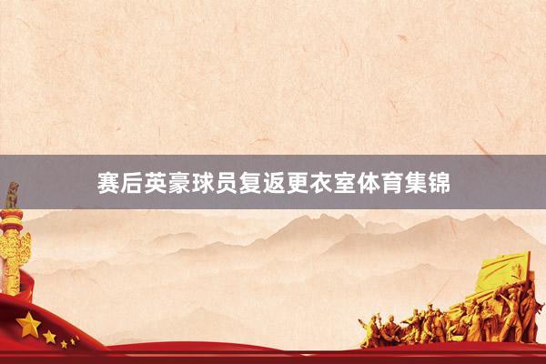 赛后英豪球员复返更衣室体育集锦