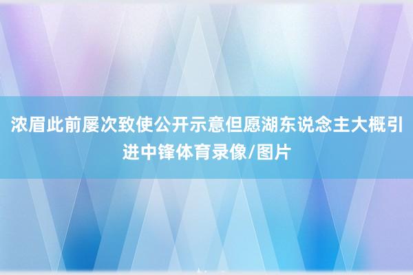 浓眉此前屡次致使公开示意但愿湖东说念主大概引进中锋体育录像/图片