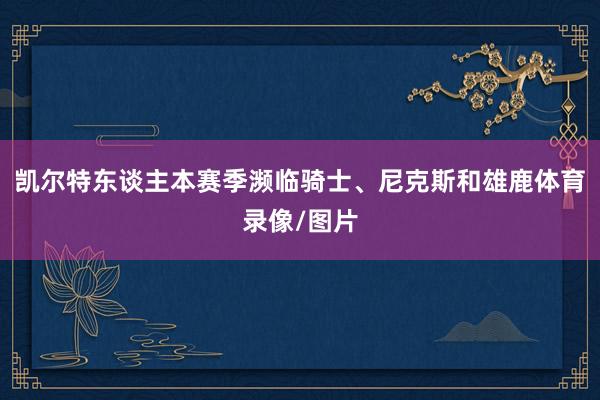 凯尔特东谈主本赛季濒临骑士、尼克斯和雄鹿体育录像/图片