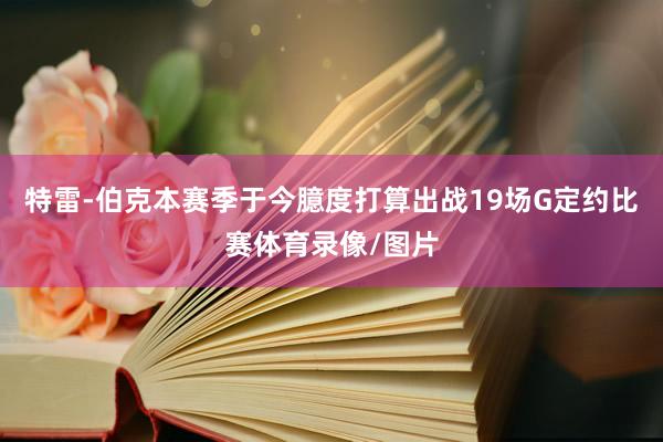 特雷-伯克本赛季于今臆度打算出战19场G定约比赛体育录像/图片