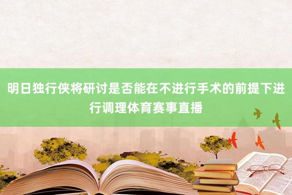 明日独行侠将研讨是否能在不进行手术的前提下进行调理体育赛事直播
