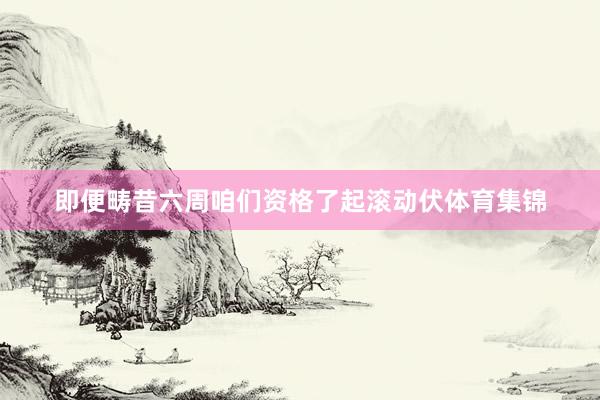 即便畴昔六周咱们资格了起滚动伏体育集锦