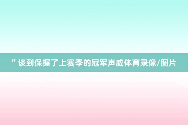 ”谈到保握了上赛季的冠军声威体育录像/图片