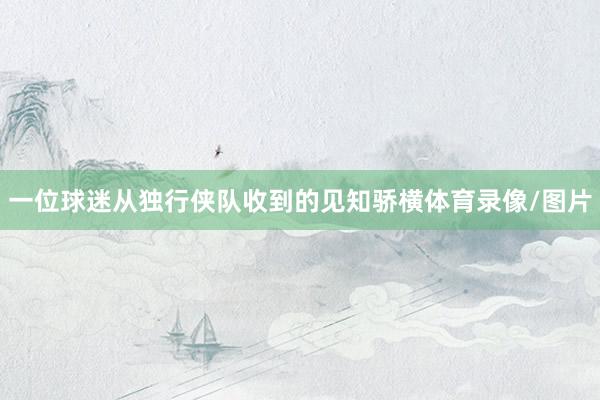 一位球迷从独行侠队收到的见知骄横体育录像/图片