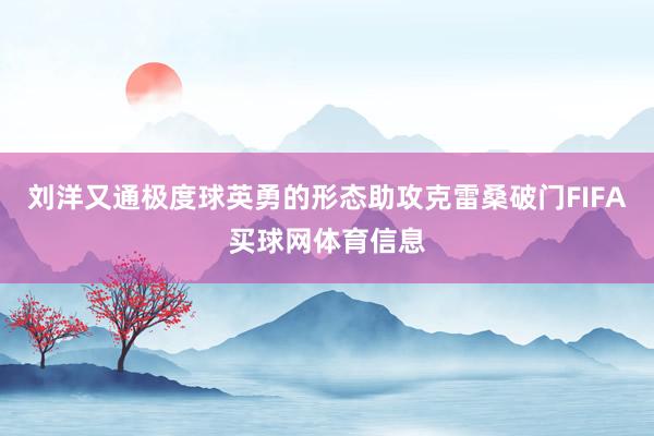 刘洋又通极度球英勇的形态助攻克雷桑破门FIFA买球网体育信息