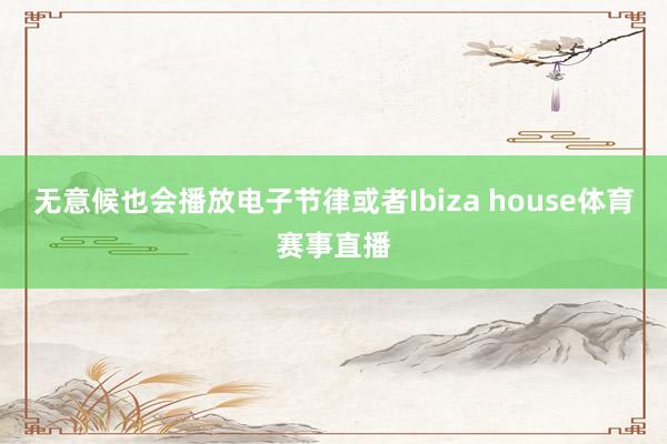 无意候也会播放电子节律或者Ibiza house体育赛事直播