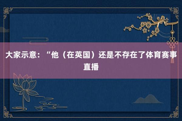 大家示意：“他（在英国）还是不存在了体育赛事直播
