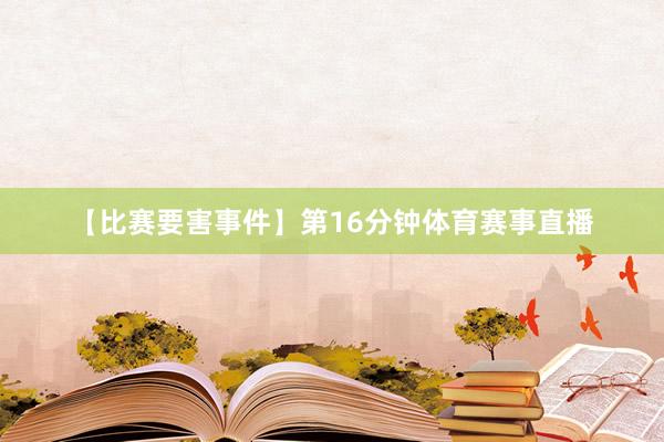 【比赛要害事件】第16分钟体育赛事直播