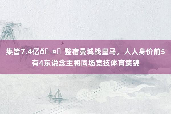 集皆7.4亿🤑整宿曼城战皇马，人人身价前5有4东说念主将同场竞技体育集锦