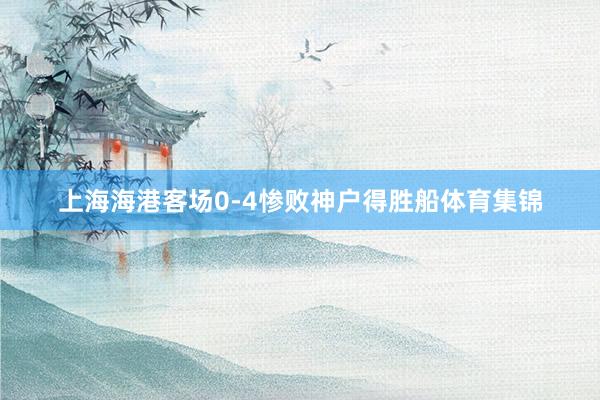 上海海港客场0-4惨败神户得胜船体育集锦