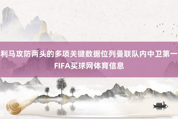 利马攻防两头的多项关键数据位列曼联队内中卫第一FIFA买球网体育信息
