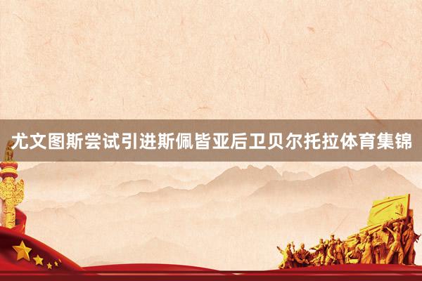 尤文图斯尝试引进斯佩皆亚后卫贝尔托拉体育集锦