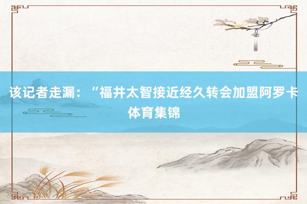 该记者走漏：“福井太智接近经久转会加盟阿罗卡体育集锦