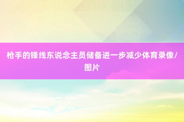 枪手的锋线东说念主员储备进一步减少体育录像/图片