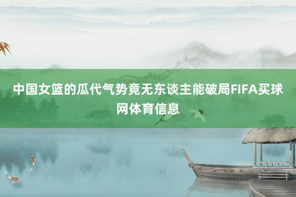 中国女篮的瓜代气势竟无东谈主能破局FIFA买球网体育信息