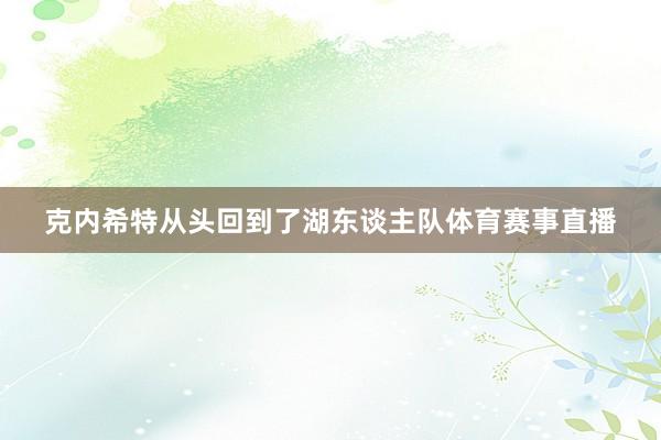 克内希特从头回到了湖东谈主队体育赛事直播