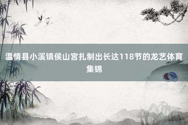温情县小溪镇侯山宫扎制出长达118节的龙艺体育集锦