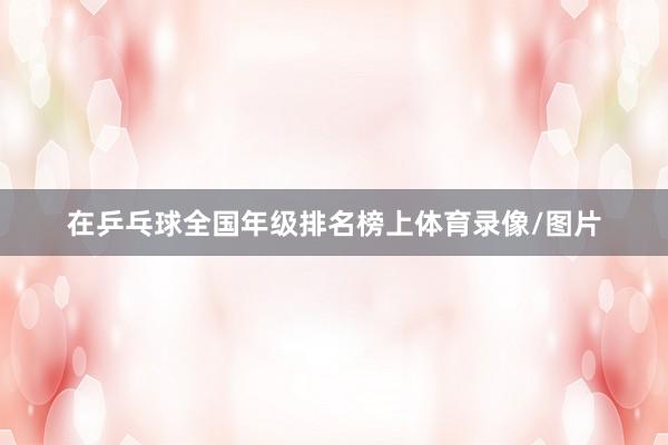 在乒乓球全国年级排名榜上体育录像/图片