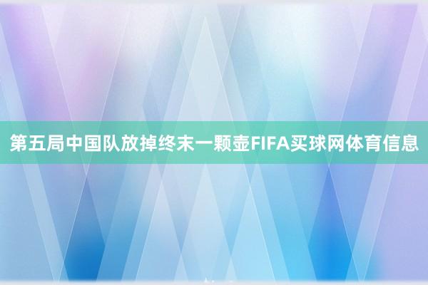 第五局中国队放掉终末一颗壶FIFA买球网体育信息