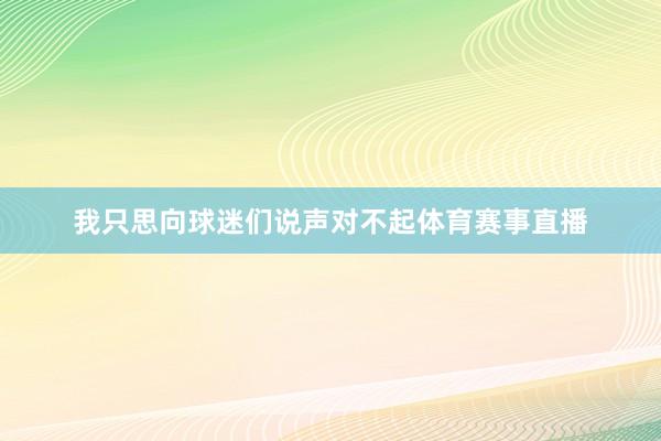 我只思向球迷们说声对不起体育赛事直播