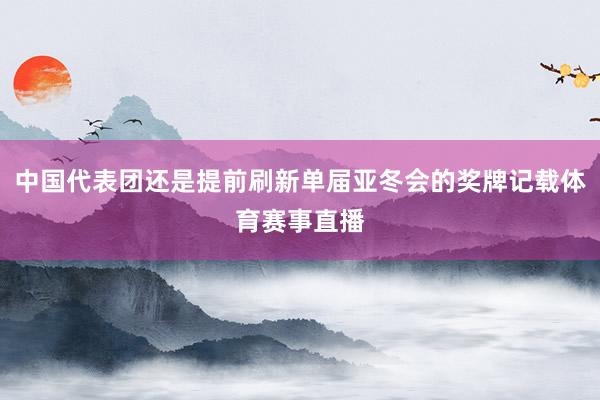 中国代表团还是提前刷新单届亚冬会的奖牌记载体育赛事直播